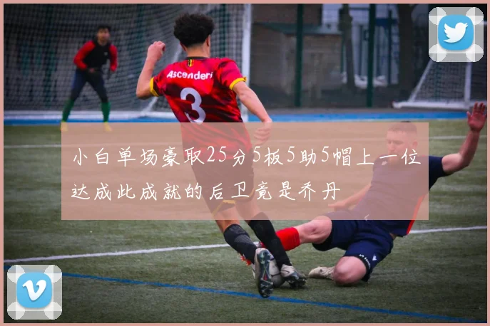 小白单场豪取25分5板5助5帽上一位达成此成就的后卫竟是乔丹