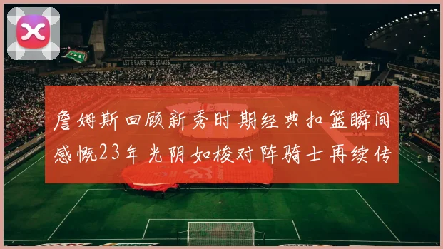 詹姆斯回顾新秀时期经典扣篮瞬间感慨23年光阴如梭对阵骑士再续传奇
