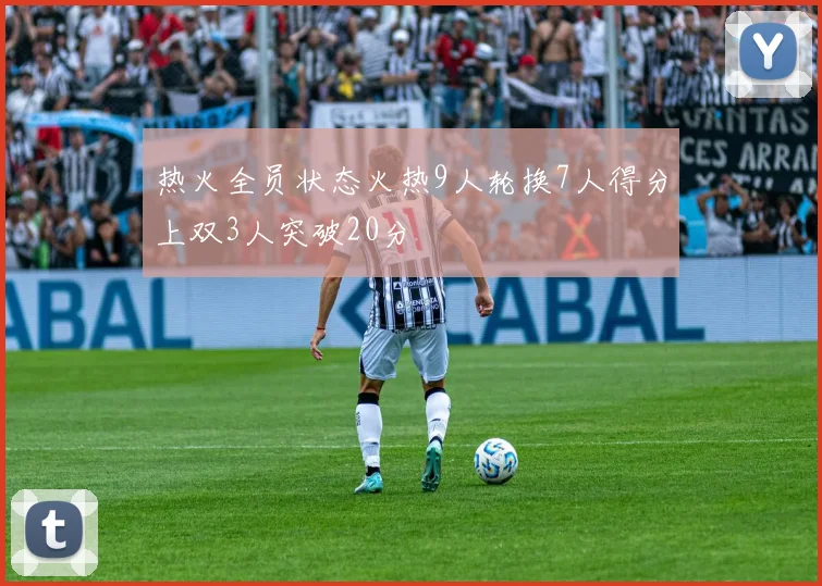 热火全员状态火热9人轮换7人得分上双3人突破20分
