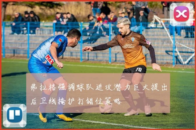 弗拉格强调球队进攻潜力巨大提出后卫线掩护打错位策略