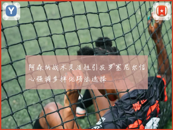 阿森纳战术灵活性引发罗塞尼尔信心强调多样化踢法选择