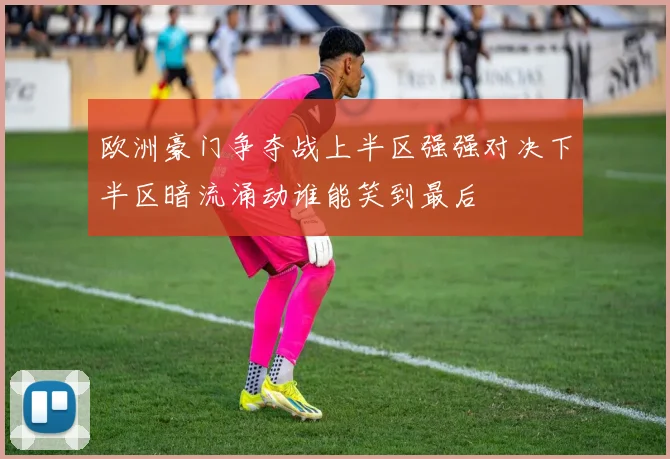 欧洲豪门争夺战上半区强强对决下半区暗流涌动谁能笑到最后