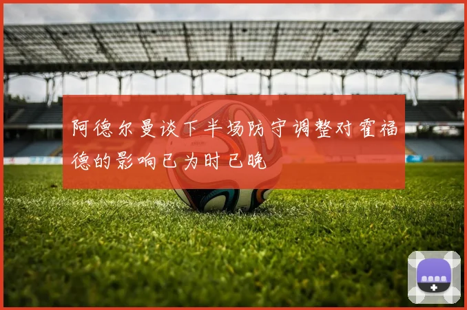 阿德尔曼谈下半场防守调整对霍福德的影响已为时已晚