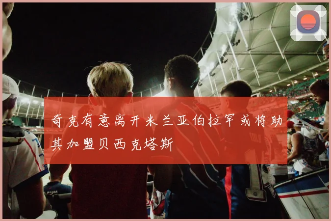 奇克有意离开米兰亚伯拉罕或将助其加盟贝西克塔斯