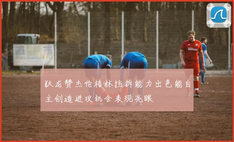 狄龙赞杰伦格林挡拆能力出色能自主创造进攻机会表现亮眼