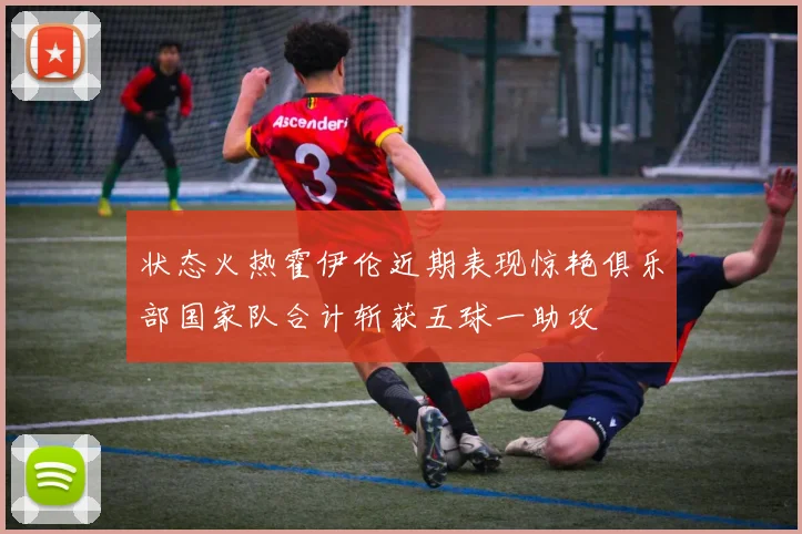 状态火热霍伊伦近期表现惊艳俱乐部国家队合计斩获五球一助攻