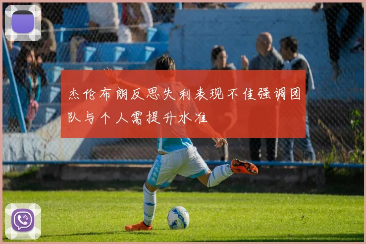杰伦布朗反思失利表现不佳强调团队与个人需提升水准