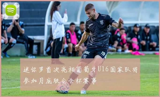 迷你罗首次亮相葡萄牙U16国家队将参加月底联合会杯赛事