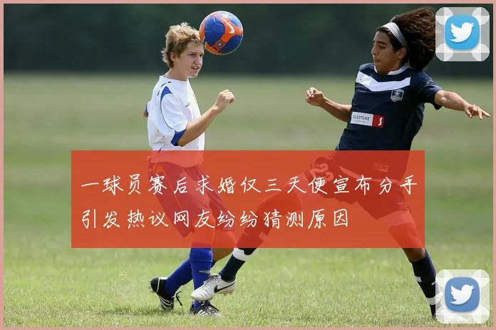一球员赛后求婚仅三天便宣布分手引发热议网友纷纷猜测原因