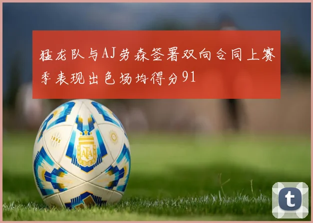 猛龙队与AJ劳森签署双向合同上赛季表现出色场均得分91