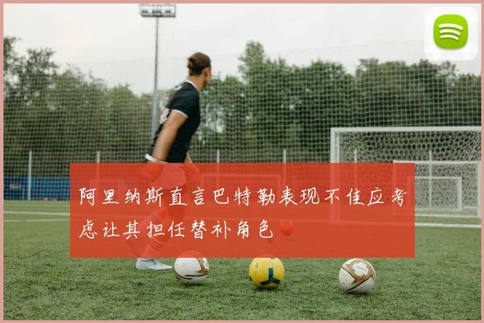 阿里纳斯直言巴特勒表现不佳应考虑让其担任替补角色