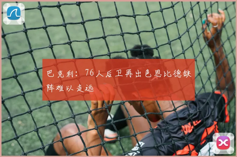 巴克利：76人后卫再出色恩比德缺阵难以走远