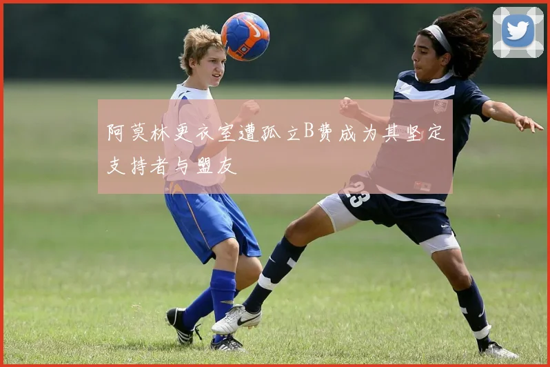 阿莫林更衣室遭孤立B费成为其坚定支持者与盟友