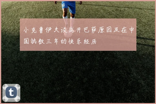 小克鲁伊夫谈离开巴萨原因及在中国执教三年的快乐经历