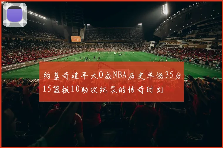 约基奇追平大O成NBA历史单场35分15篮板10助攻纪录的传奇时刻