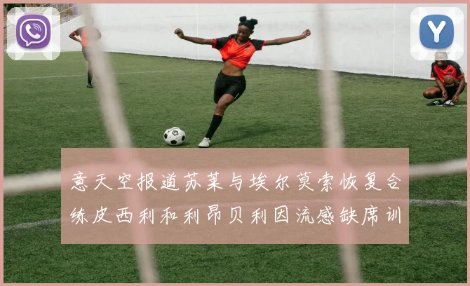 意天空报道苏莱与埃尔莫索恢复合练皮西利和利昂贝利因流感缺席训练