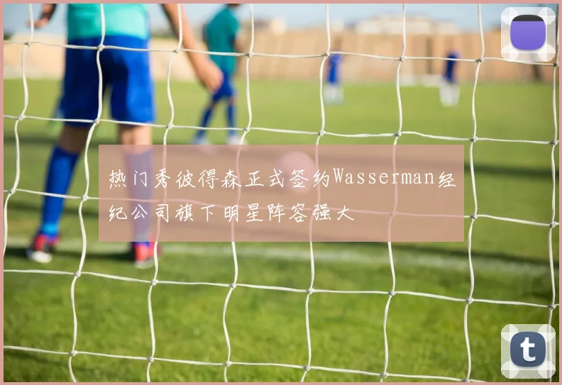 热门秀彼得森正式签约Wasserman经纪公司旗下明星阵容强大