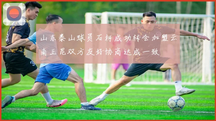 山东泰山球员石柯成功转会加盟云南玉昆双方友好协商达成一致