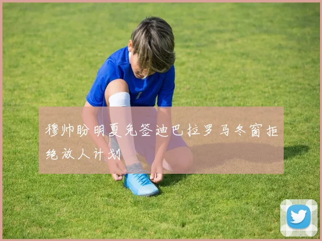穆帅盼明夏免签迪巴拉罗马冬窗拒绝放人计划