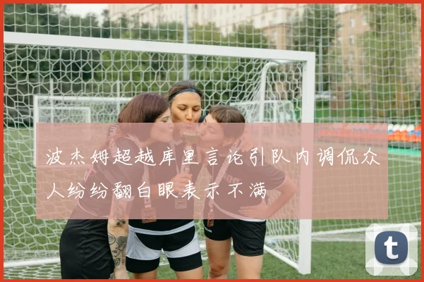 波杰姆超越库里言论引队内调侃众人纷纷翻白眼表示不满