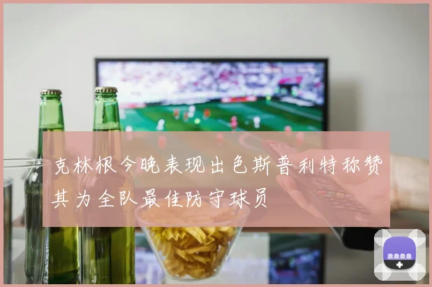 克林根今晚表现出色斯普利特称赞其为全队最佳防守球员