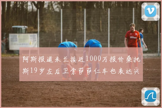 阿斯报道米兰接近1000万报价桑托斯19岁左后卫索萨萨仁车也表达兴趣