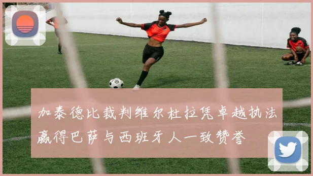 加泰德比裁判维尔杜拉凭卓越执法赢得巴萨与西班牙人一致赞誉