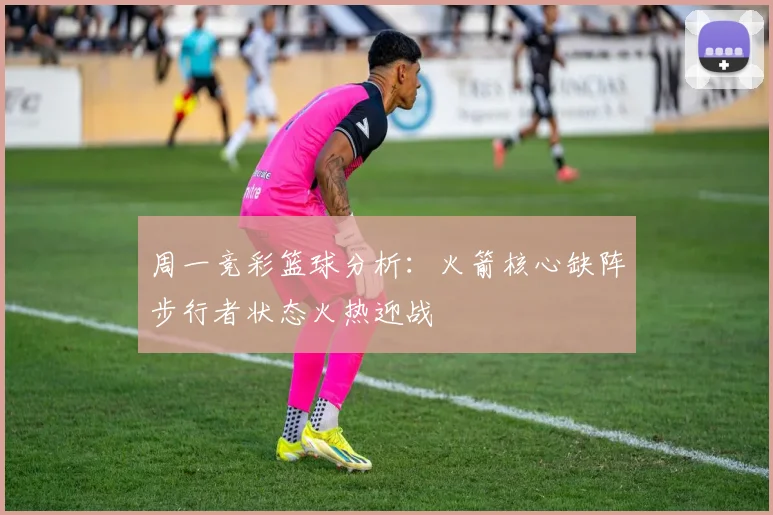 周一竞彩篮球分析：火箭核心缺阵步行者状态火热迎战