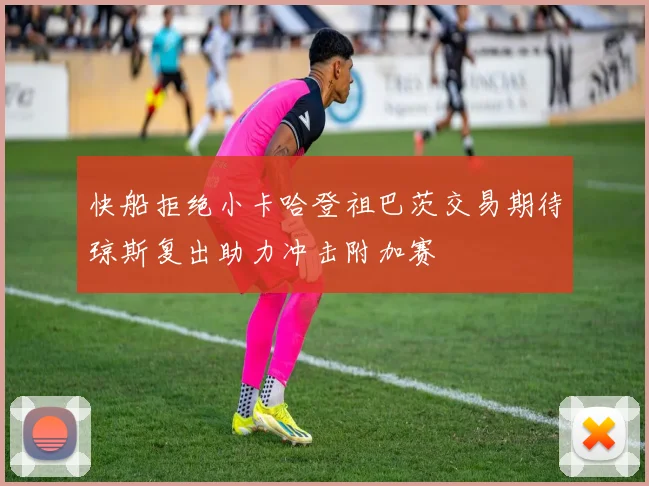 快船拒绝小卡哈登祖巴茨交易期待琼斯复出助力冲击附加赛