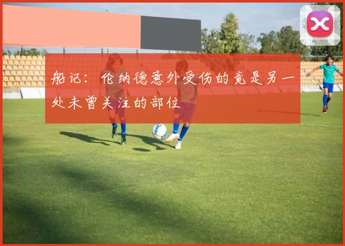 船记：伦纳德意外受伤的竟是另一处未曾关注的部位