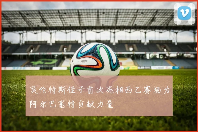 莫伦特斯侄子首次亮相西乙赛场为阿尔巴塞特贡献力量