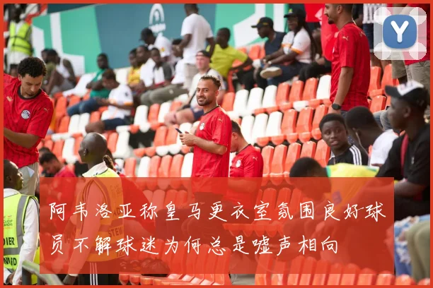 阿韦洛亚称皇马更衣室氛围良好球员不解球迷为何总是嘘声相向
