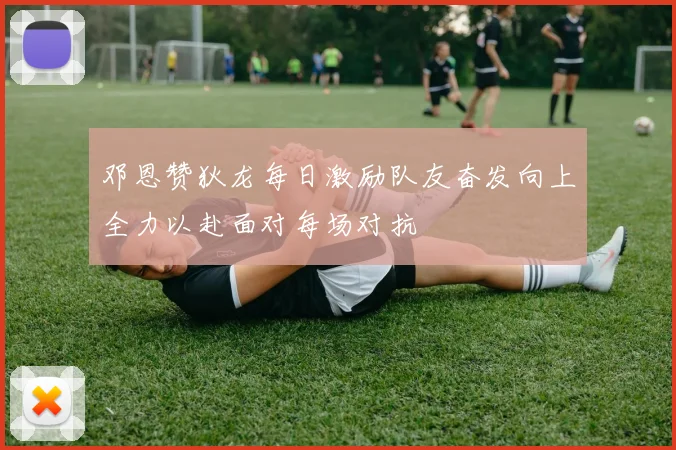 邓恩赞狄龙每日激励队友奋发向上全力以赴面对每场对抗