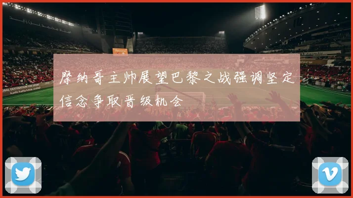 摩纳哥主帅展望巴黎之战强调坚定信念争取晋级机会