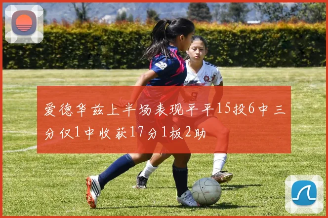 爱德华兹上半场表现平平15投6中三分仅1中收获17分1板2助