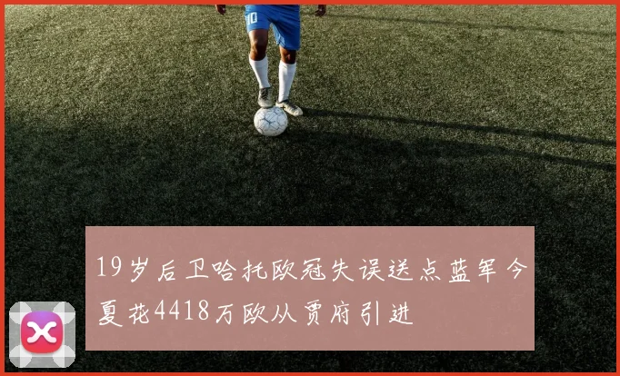 19岁后卫哈托欧冠失误送点蓝军今夏花4418万欧从贾府引进