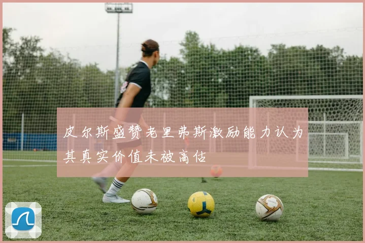 皮尔斯盛赞老里弗斯激励能力认为其真实价值未被高估