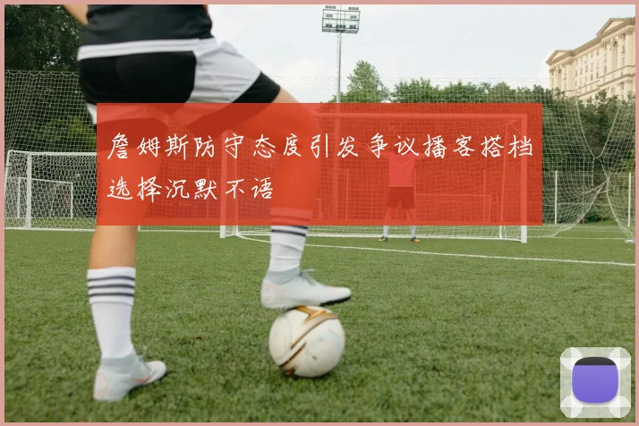 詹姆斯防守态度引发争议播客搭档选择沉默不语