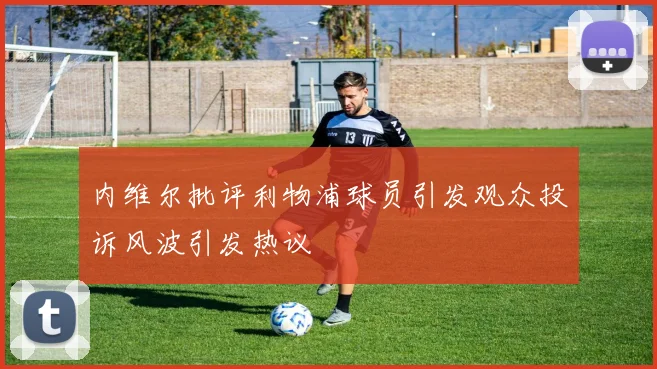 内维尔批评利物浦球员引发观众投诉风波引发热议