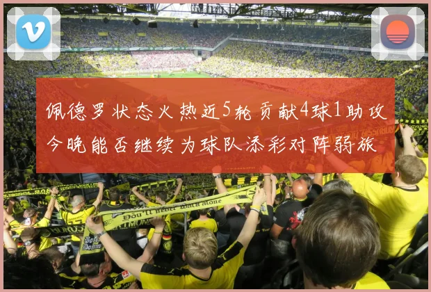 佩德罗状态火热近5轮贡献4球1助攻今晚能否继续为球队添彩对阵弱旅挑战