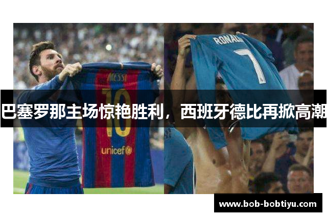 巴塞罗那主场惊艳胜利，西班牙德比再掀高潮