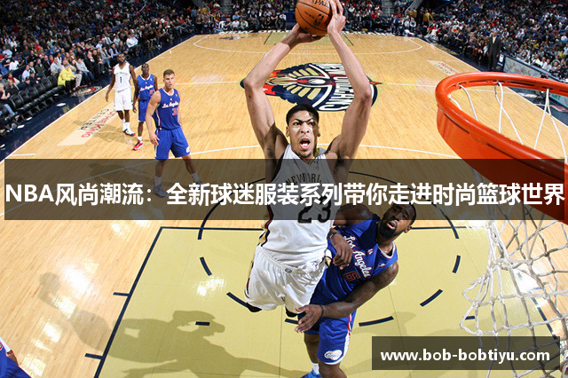 NBA风尚潮流：全新球迷服装系列带你走进时尚篮球世界