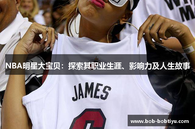 NBA明星大宝贝：探索其职业生涯、影响力及人生故事