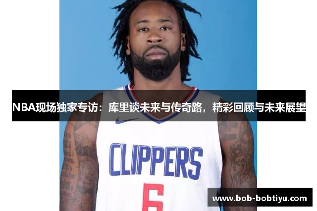 NBA现场独家专访：库里谈未来与传奇路，精彩回顾与未来展望