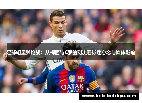 足球明星舆论战：从梅西与C罗的对决看球迷心态与媒体影响