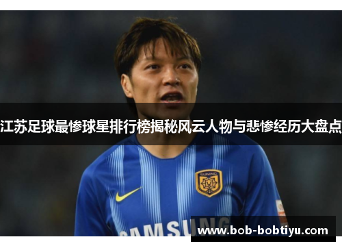 江苏足球最惨球星排行榜揭秘风云人物与悲惨经历大盘点