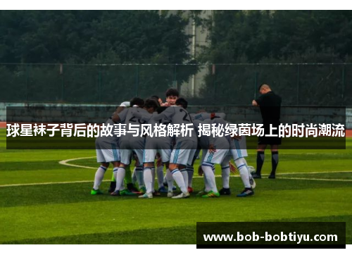 球星袜子背后的故事与风格解析 揭秘绿茵场上的时尚潮流