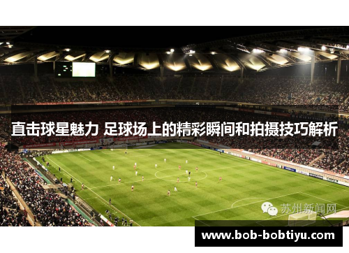 直击球星魅力 足球场上的精彩瞬间和拍摄技巧解析