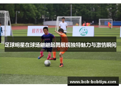 足球明星在球场翩翩起舞展现独特魅力与激情瞬间