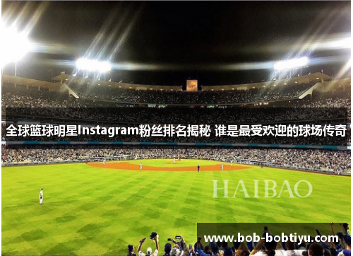全球篮球明星Instagram粉丝排名揭秘 谁是最受欢迎的球场传奇